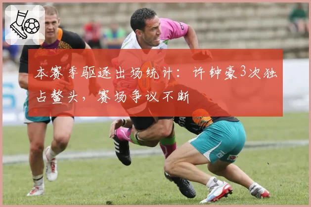 本赛季驱逐出场统计：许钟豪3次独占鳌头，赛场争议不断