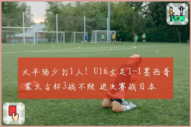 大半场少打1人!U16女足1-1墨西哥 蒙太古杯3战不败 进决赛战日本