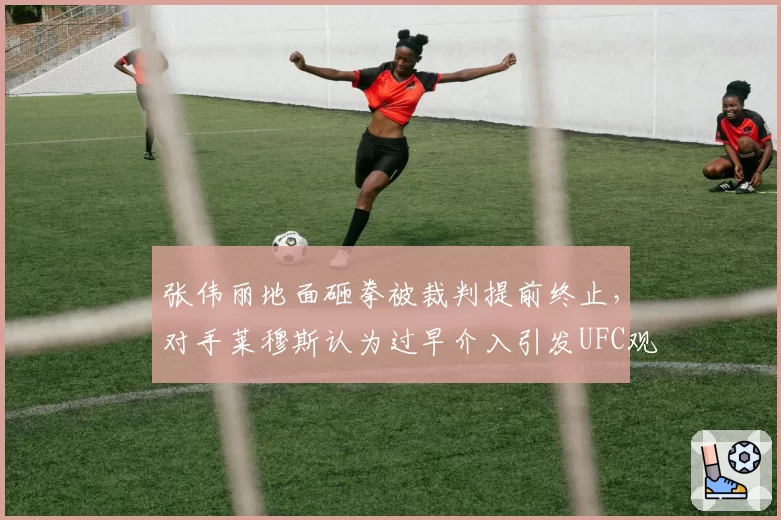 张伟丽地面砸拳被裁判提前终止,对手莱穆斯认为过早介入引发UFC观众激辩