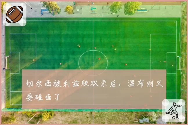 切尔西被利兹联双杀后，温布利又要碰面了