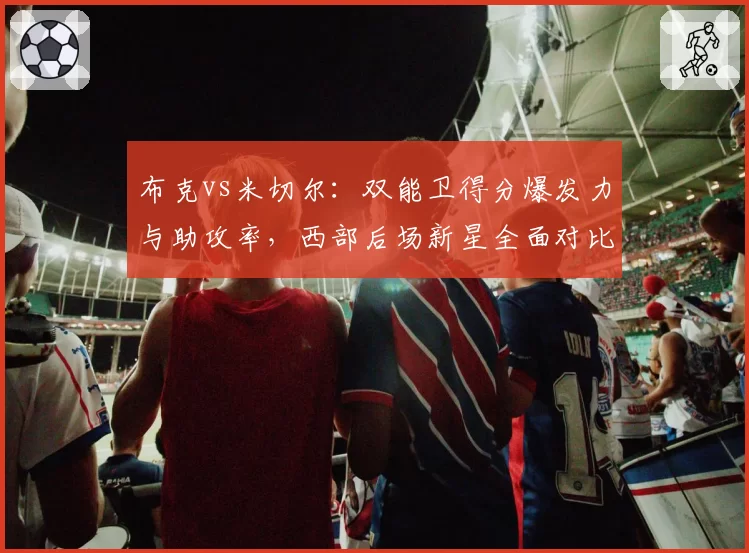 布克vs米切尔：双能卫得分爆发力与助攻率，西部后场新星全面对比