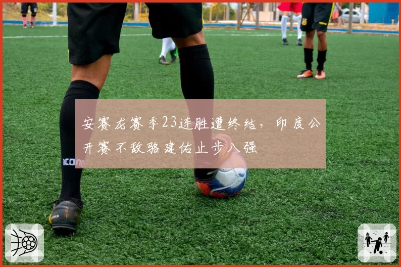 安赛龙赛季23连胜遭终结，印度公开赛不敌骆建佑止步八强
