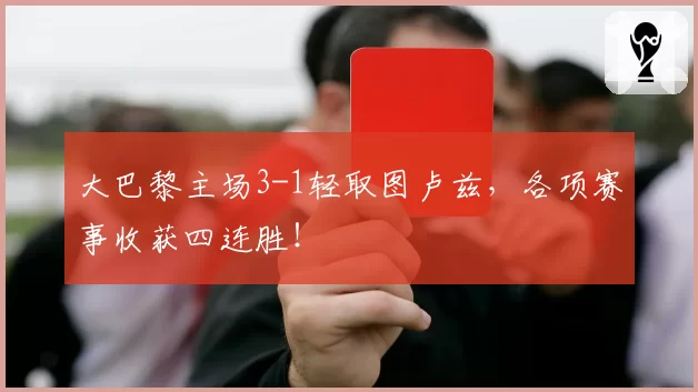 大巴黎主场3-1轻取图卢兹,各项赛事收获四连胜!