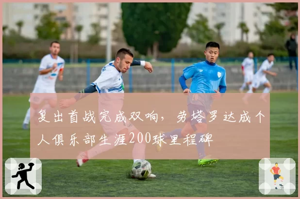 复出首战完成双响，劳塔罗达成个人俱乐部生涯200球里程碑