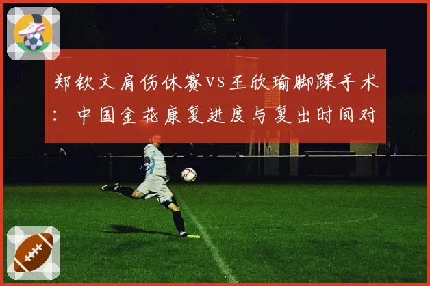 郑钦文肩伤休赛vs王欣瑜脚踝手术:中国金花康复进度与复出时间对比