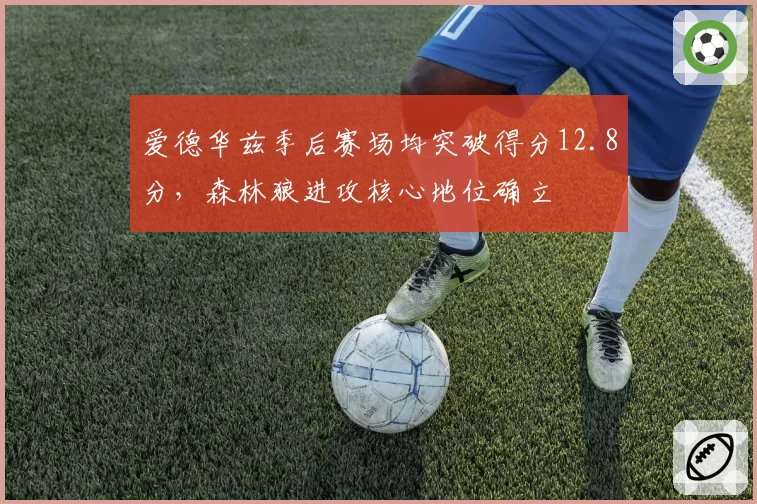 爱德华兹季后赛场均突破得分12.8分,森林狼进攻核心地位确立