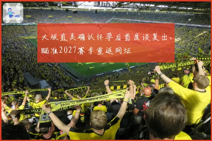 大坂直美确认怀孕后首度谈复出，瞄准2027赛季重返网坛
