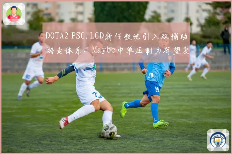 DOTA2 PSG.LGD新任教练引入双辅助游走体系,Maybe中单压制力有望复苏