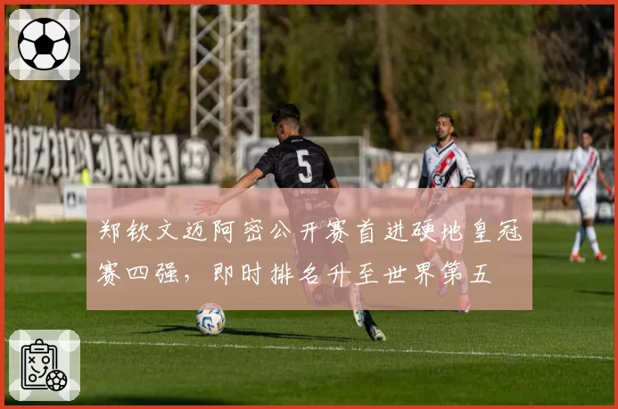 郑钦文迈阿密公开赛首进硬地皇冠赛四强，即时排名升至世界第五