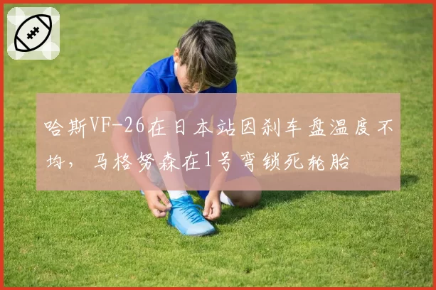 哈斯VF-26在日本站因刹车盘温度不均,马格努森在1号弯锁死轮胎