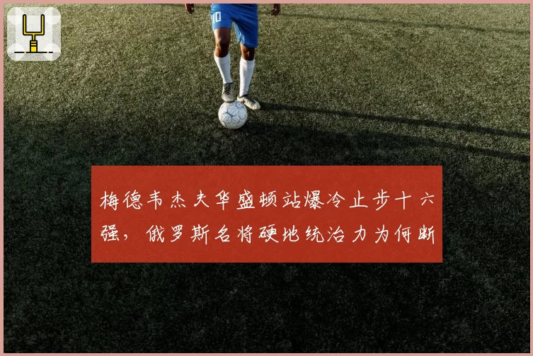 梅德韦杰夫华盛顿站爆冷止步十六强,俄罗斯名将硬地统治力为何断崖下滑?