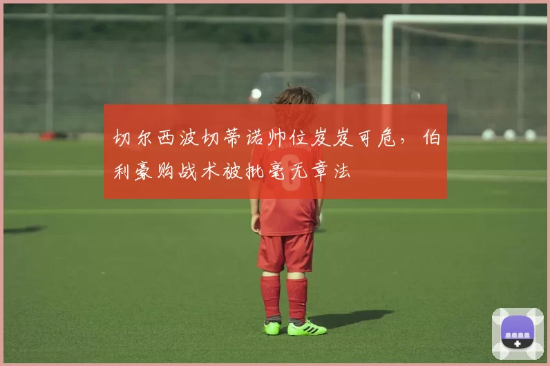 切尔西波切蒂诺帅位岌岌可危,伯利豪购战术被批毫无章法