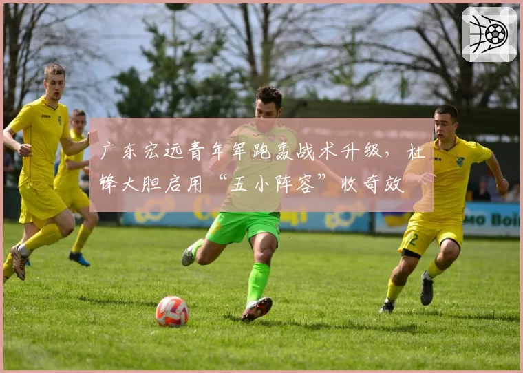 广东宏远青年军跑轰战术升级，杜锋大胆启用“五小阵容”收奇效