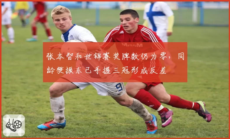 张本智和世锦赛奖牌数仍为零,同龄樊振东已手握三冠形成反差