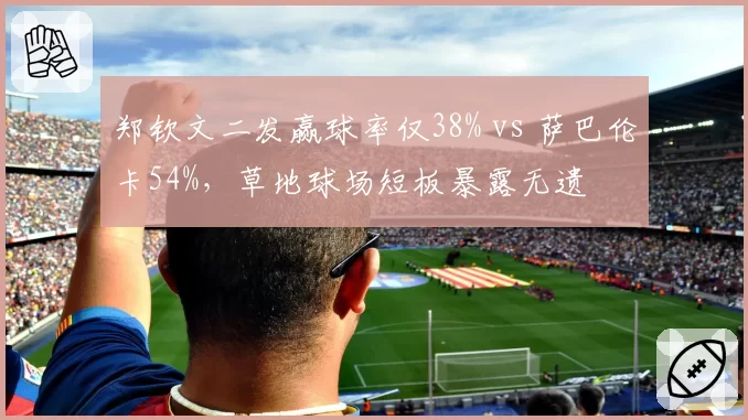 郑钦文二发赢球率仅38% vs 萨巴伦卡54%,草地球场短板暴露无遗