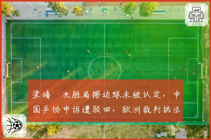 梁靖崑决胜局擦边球未被认定，中国乒协申诉遭驳回，欧洲裁判执法标准引发国乒集体质疑
