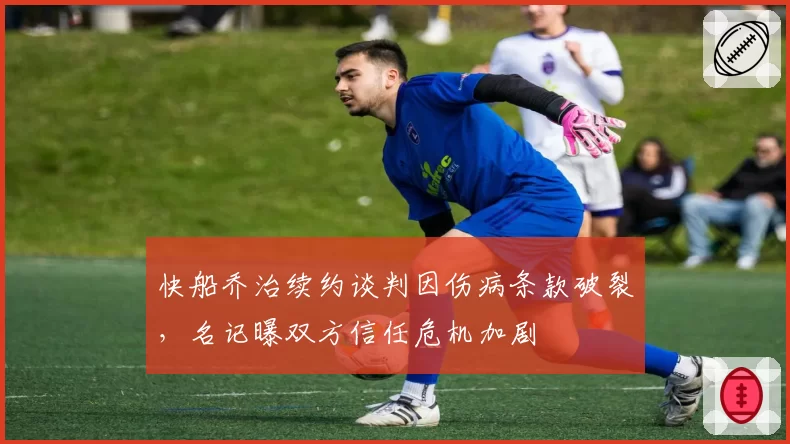 快船乔治续约谈判因伤病条款破裂，名记曝双方信任危机加剧