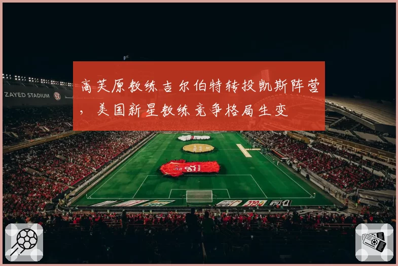 高芙原教练吉尔伯特转投凯斯阵营,美国新星教练竞争格局生变