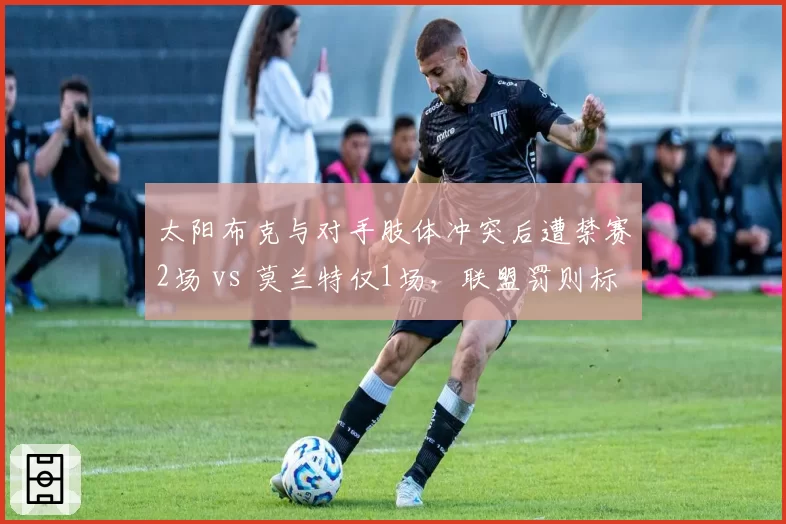 太阳布克与对手肢体冲突后遭禁赛2场 vs 莫兰特仅1场,联盟罚则标准引争议