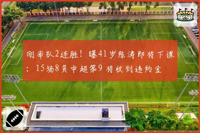 刚率队2连胜！曝41岁陈涛即将下课：15场8负中超第9 将收到违约金