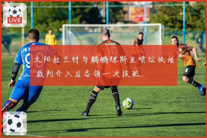 太阳杜兰特与鹈鹕琼斯互喷垃圾话 裁判介入后各领一次技犯