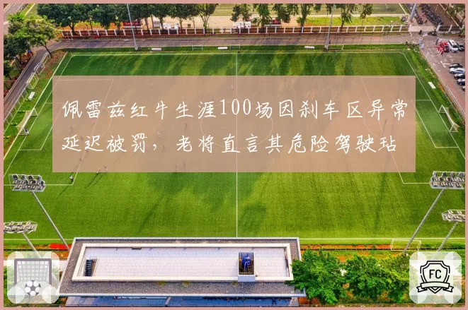 佩雷兹红牛生涯100场因刹车区异常延迟被罚,老将直言其危险驾驶玷污纪录