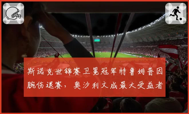 斯诺克世锦赛卫冕冠军特鲁姆普因腕伤退赛,奥沙利文成最大受益者