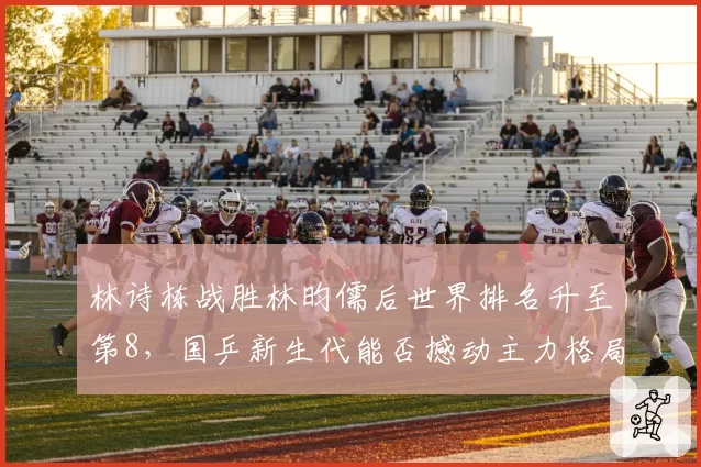 林诗栋战胜林昀儒后世界排名升至第8,国乒新生代能否撼动主力格局