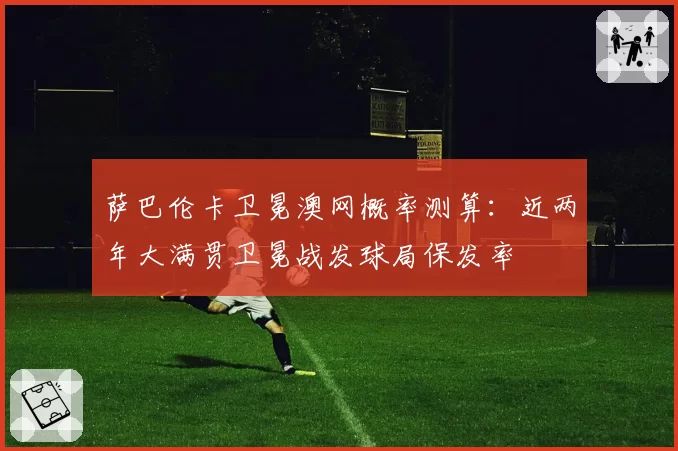 萨巴伦卡卫冕澳网概率测算：近两年大满贯卫冕战发球局保发率