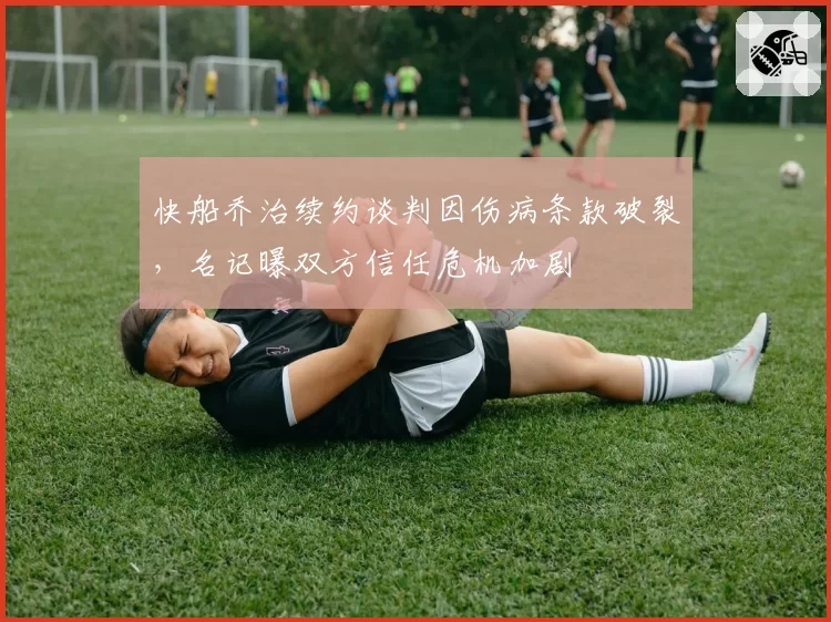 快船乔治续约谈判因伤病条款破裂，名记曝双方信任危机加剧