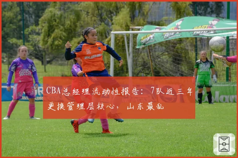 CBA总经理流动性报告：7队近三年更换管理层核心，山东最乱