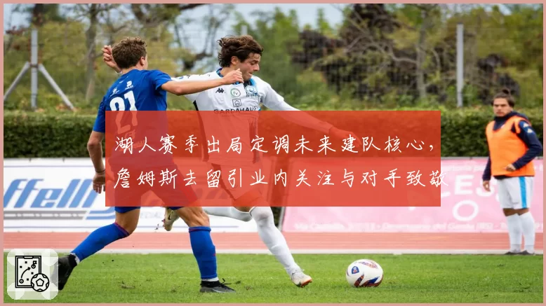 湖人赛季出局定调未来建队核心，詹姆斯去留引业内关注与对手致敬