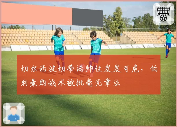 切尔西波切蒂诺帅位岌岌可危,伯利豪购战术被批毫无章法