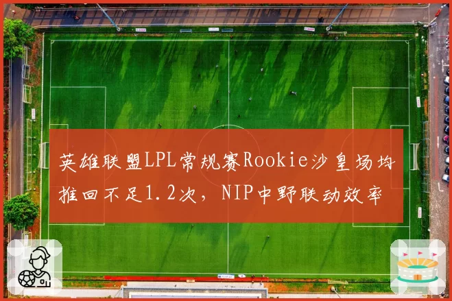 英雄联盟LPL常规赛Rookie沙皇场均推回不足1.2次,NIP中野联动效率为何垫底?