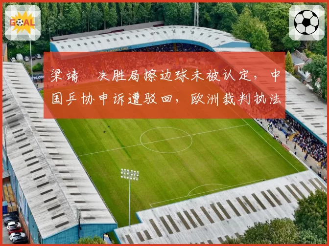 梁靖崑决胜局擦边球未被认定,中国乒协申诉遭驳回,欧洲裁判执法标准引发国乒集体质疑