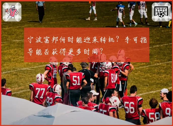宁波富邦何时能迎来转机？李可指导能否获得更多时间？