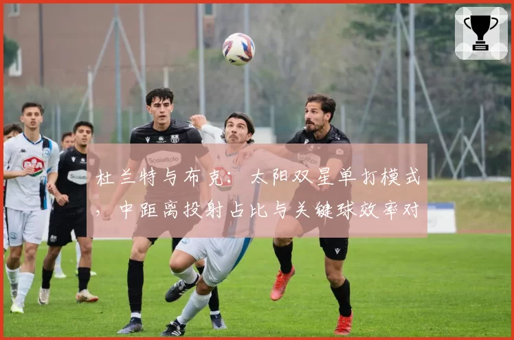 杜兰特与布克：太阳双星单打模式，中距离投射占比与关键球效率对比