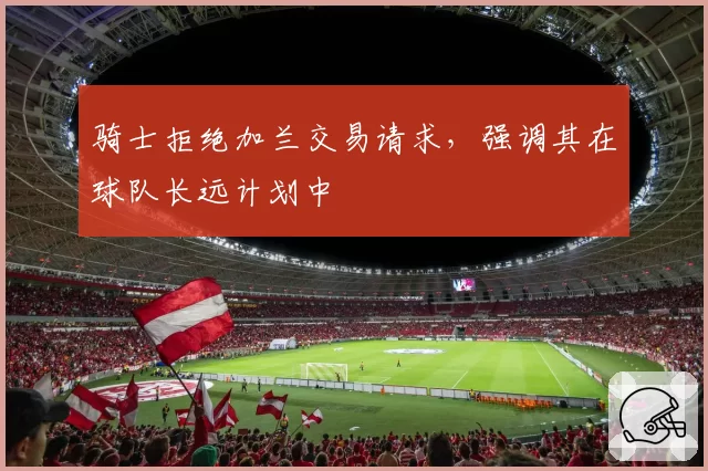 骑士拒绝加兰交易请求，强调其在球队长远计划中