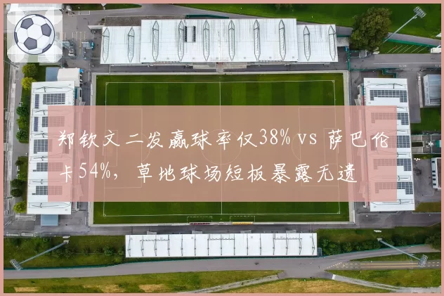 郑钦文二发赢球率仅38% vs 萨巴伦卡54%,草地球场短板暴露无遗