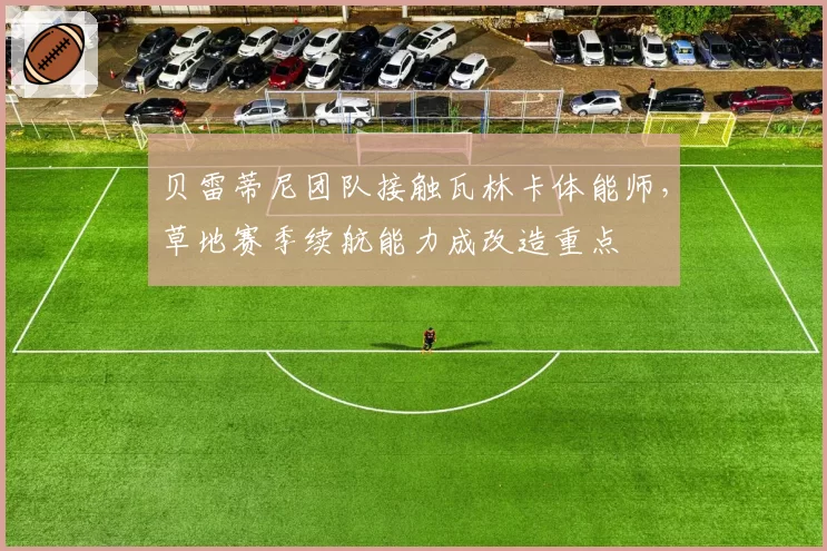 贝雷蒂尼团队接触瓦林卡体能师，草地赛季续航能力成改造重点