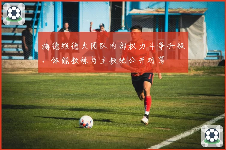 梅德维德夫团队内部权力斗争升级,体能教练与主教练公开对骂