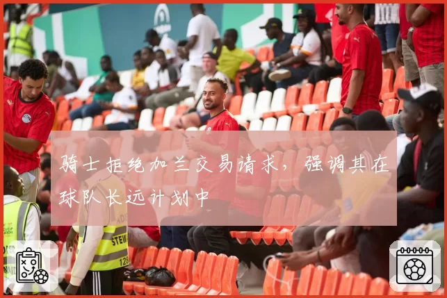 骑士拒绝加兰交易请求，强调其在球队长远计划中