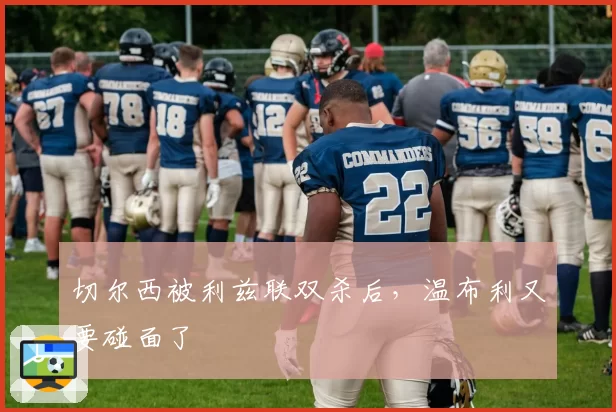 切尔西被利兹联双杀后，温布利又要碰面了