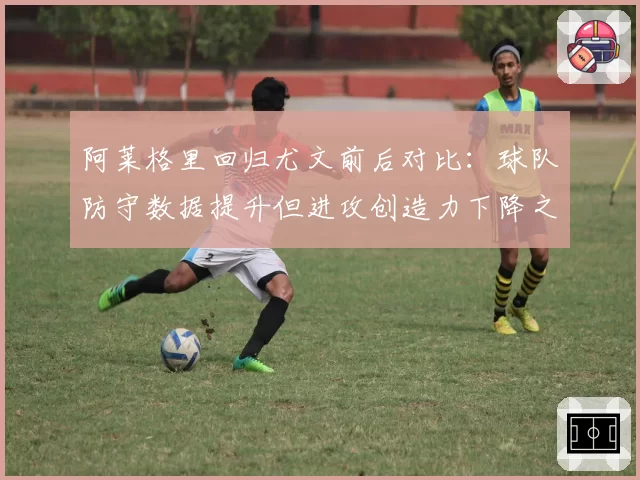 阿莱格里回归尤文前后对比：球队防守数据提升但进攻创造力下降之谜