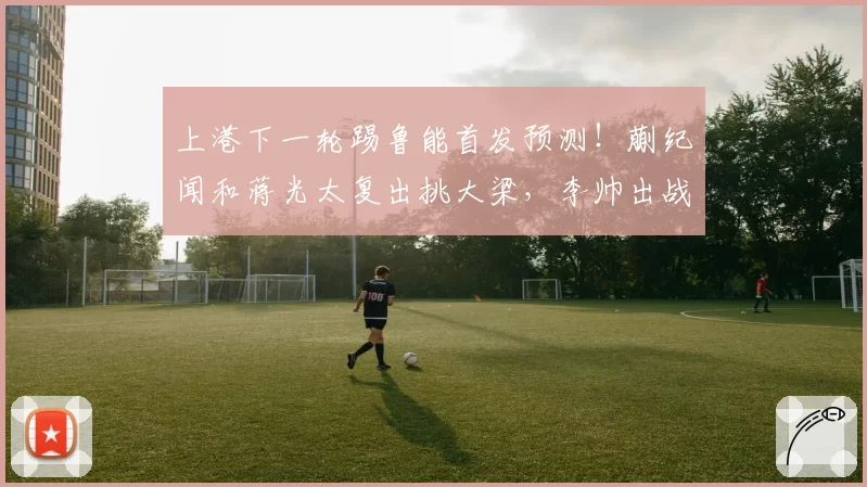 上港下一轮踢鲁能首发预测！蒯纪闻和蒋光太复出挑大梁，李帅出战