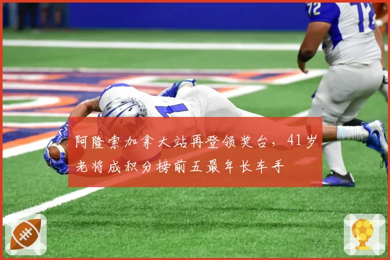 阿隆索加拿大站再登领奖台,41岁老将成积分榜前五最年长车手