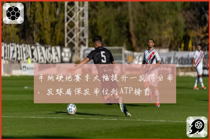 辛纳硬地赛季大幅提升一发得分率，发球局保发率位列ATP榜首