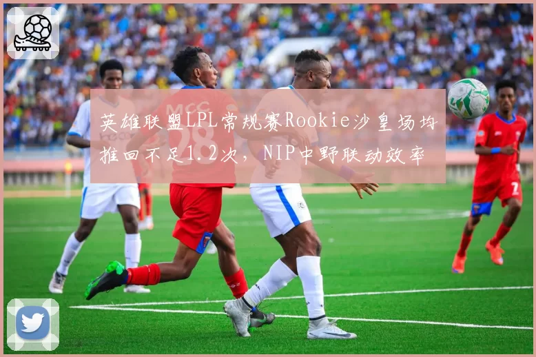 英雄联盟LPL常规赛Rookie沙皇场均推回不足1.2次,NIP中野联动效率为何垫底?