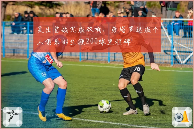 复出首战完成双响，劳塔罗达成个人俱乐部生涯200球里程碑