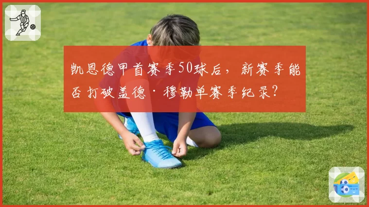 凯恩德甲首赛季50球后，新赛季能否打破盖德·穆勒单赛季纪录？